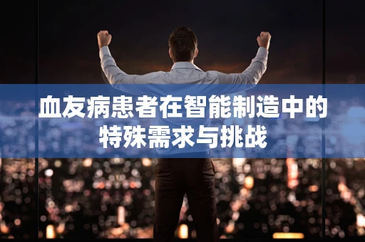 血友病患者在智能制造中的特殊需求与挑战
