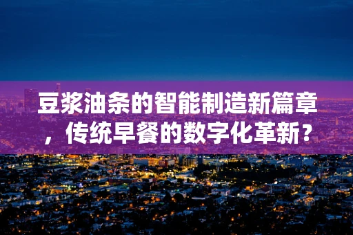 豆浆油条的智能制造新篇章，传统早餐的数字化革新？