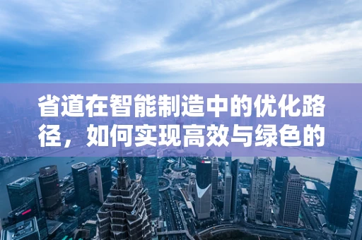 省道在智能制造中的优化路径，如何实现高效与绿色的双重飞跃？