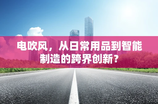 电吹风，从日常用品到智能制造的跨界创新？