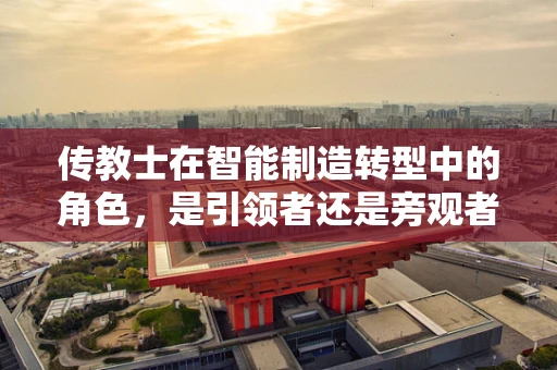 传教士在智能制造转型中的角色，是引领者还是旁观者？