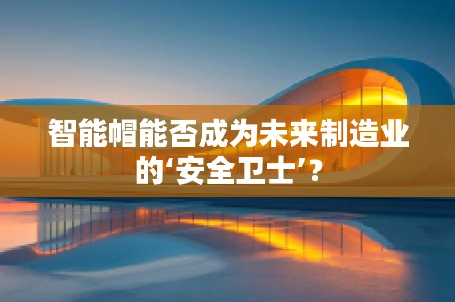 智能帽能否成为未来制造业的‘安全卫士’？