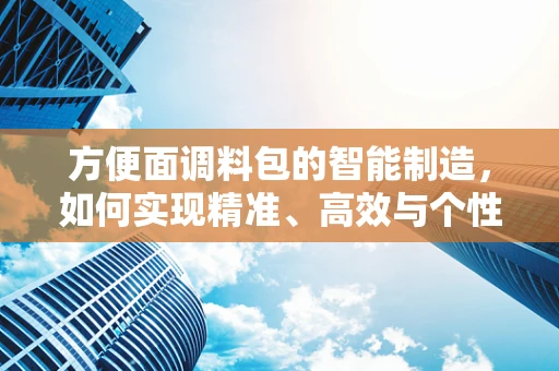 方便面调料包的智能制造，如何实现精准、高效与个性化？