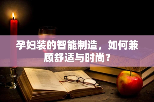 孕妇装的智能制造，如何兼顾舒适与时尚？