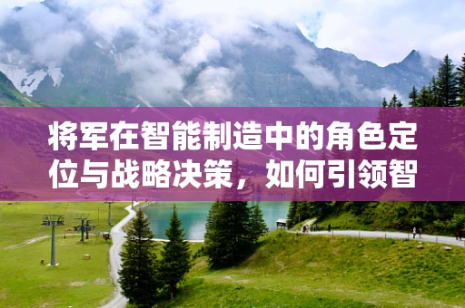 将军在智能制造中的角色定位与战略决策，如何引领智能工厂的‘智’胜之路？