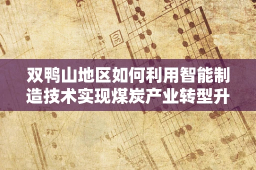 双鸭山地区如何利用智能制造技术实现煤炭产业转型升级？