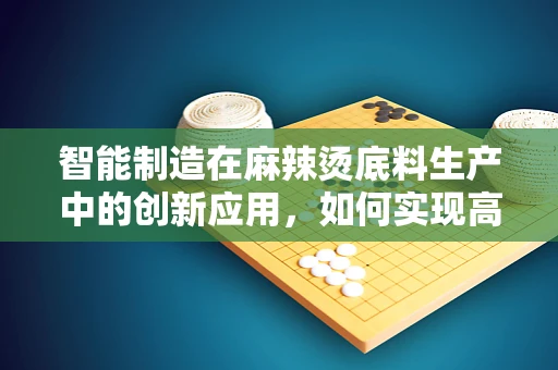 智能制造在麻辣烫底料生产中的创新应用，如何实现高效、精准的调味？