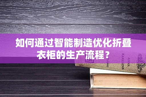 如何通过智能制造优化折叠衣柜的生产流程？