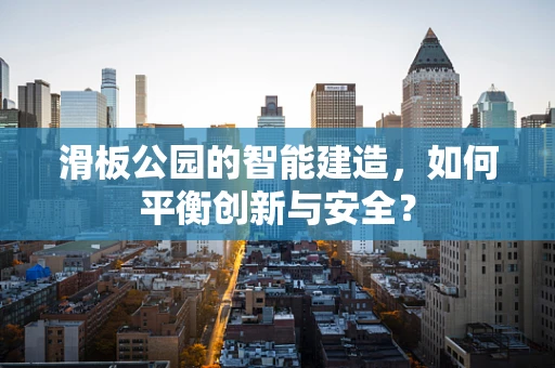 滑板公园的智能建造，如何平衡创新与安全？