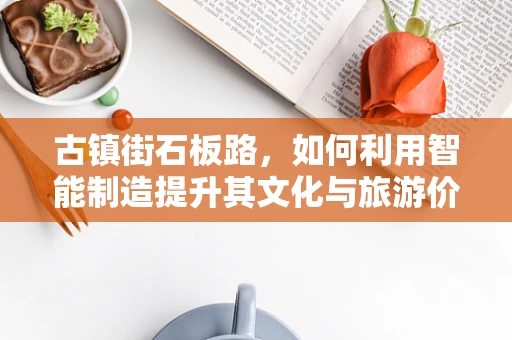 古镇街石板路，如何利用智能制造提升其文化与旅游价值？