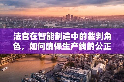 法官在智能制造中的裁判角色，如何确保生产线的公正与高效？