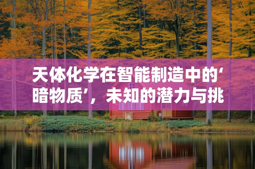 天体化学在智能制造中的‘暗物质’，未知的潜力与挑战？