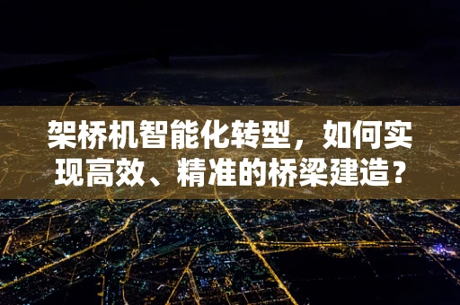 架桥机智能化转型，如何实现高效、精准的桥梁建造？