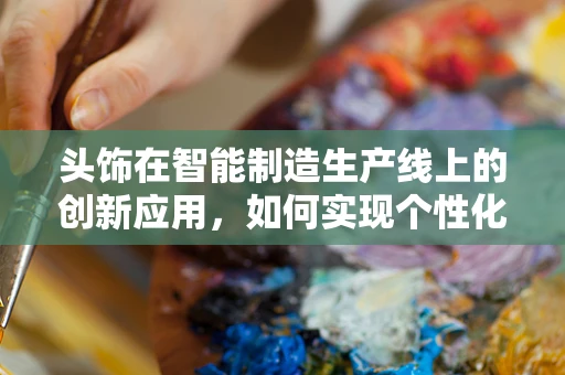 头饰在智能制造生产线上的创新应用，如何实现个性化与高效生产的完美融合？