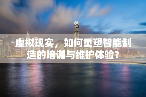 虚拟现实，如何重塑智能制造的培训与维护体验？