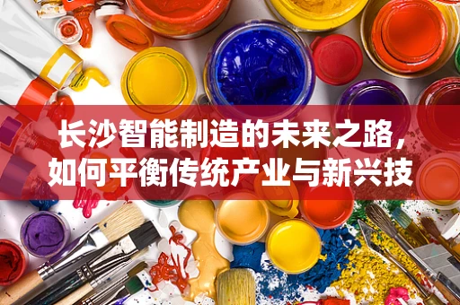 长沙智能制造的未来之路，如何平衡传统产业与新兴技术的融合？