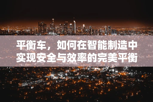 平衡车，如何在智能制造中实现安全与效率的完美平衡？