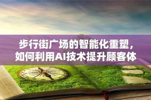 步行街广场的智能化重塑，如何利用AI技术提升顾客体验？