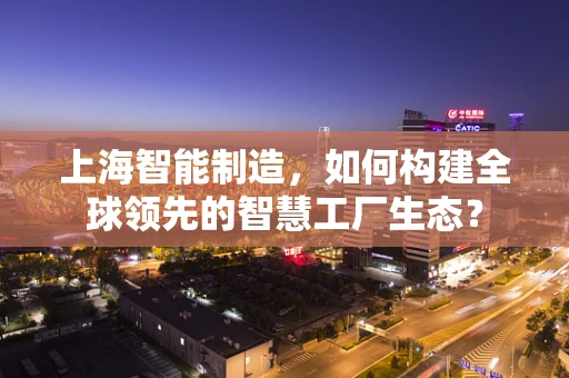 上海智能制造，如何构建全球领先的智慧工厂生态？