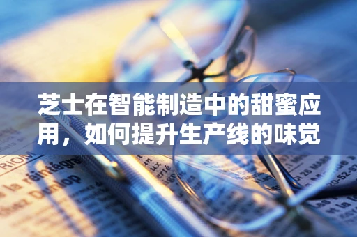 芝士在智能制造中的甜蜜应用，如何提升生产线的味觉智能？