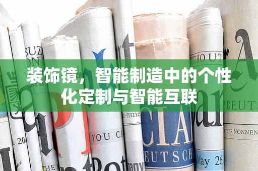 装饰镜，智能制造中的个性化定制与智能互联