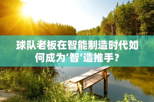 球队老板在智能制造时代如何成为‘智’造推手？
