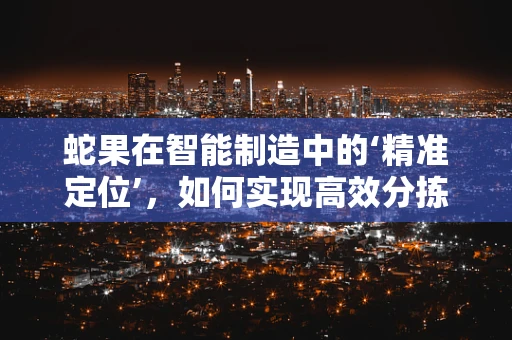 蛇果在智能制造中的‘精准定位’，如何实现高效分拣与包装？