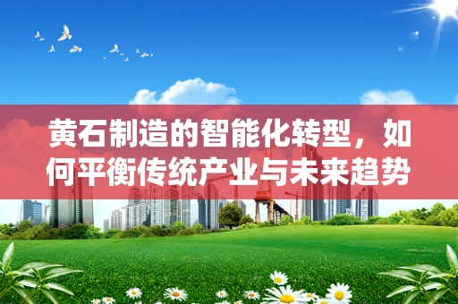黄石制造的智能化转型，如何平衡传统产业与未来趋势的融合？