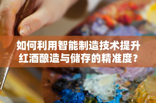 如何利用智能制造技术提升红酒酿造与储存的精准度？
