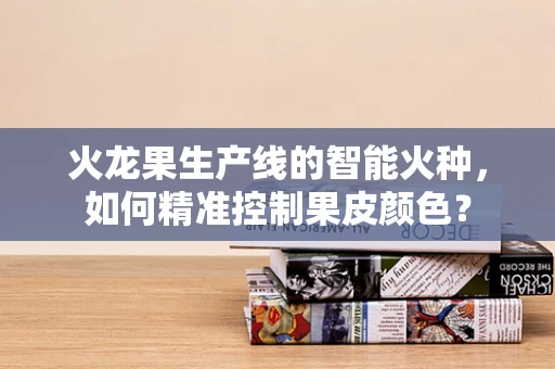 火龙果生产线的智能火种，如何精准控制果皮颜色？