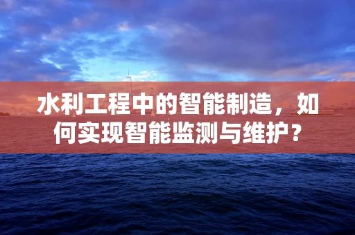 水利工程中的智能制造，如何实现智能监测与维护？