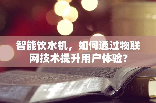 智能饮水机，如何通过物联网技术提升用户体验？