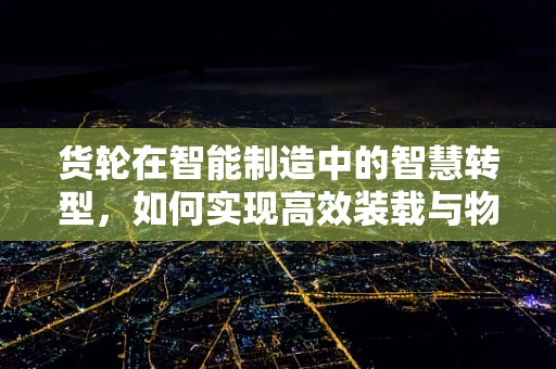 货轮在智能制造中的智慧转型，如何实现高效装载与物流优化？