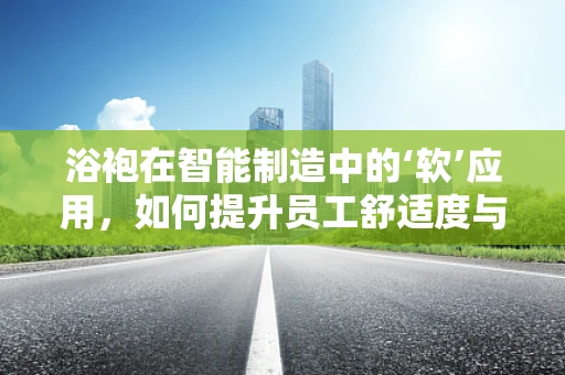 浴袍在智能制造中的‘软’应用，如何提升员工舒适度与生产效率？