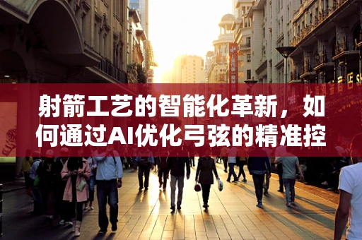 射箭工艺的智能化革新，如何通过AI优化弓弦的精准控制？
