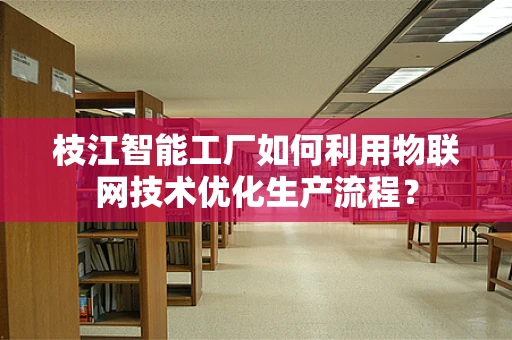 枝江智能工厂如何利用物联网技术优化生产流程？