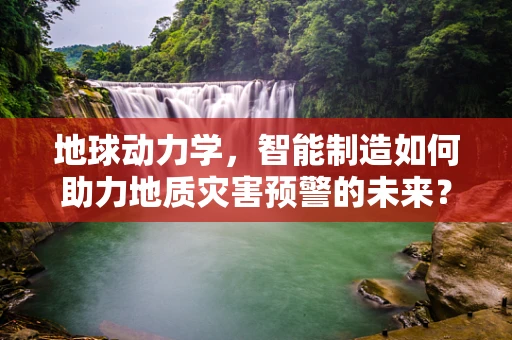 地球动力学，智能制造如何助力地质灾害预警的未来？