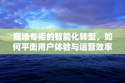 商场专柜的智能化转型，如何平衡用户体验与运营效率？