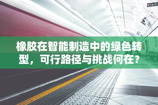 橡胶在智能制造中的绿色转型，可行路径与挑战何在？