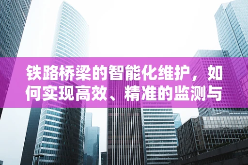 铁路桥梁的智能化维护，如何实现高效、精准的监测与修复？