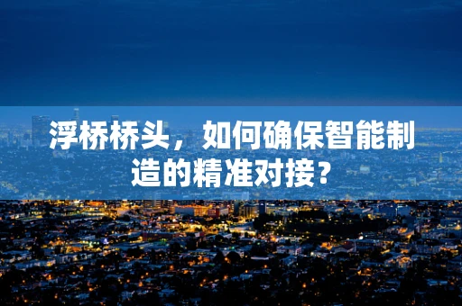 浮桥桥头，如何确保智能制造的精准对接？