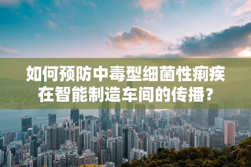 如何预防中毒型细菌性痢疾在智能制造车间的传播？