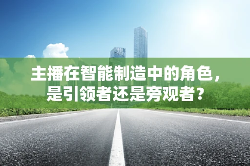 主播在智能制造中的角色，是引领者还是旁观者？