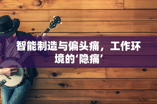 智能制造与偏头痛，工作环境的‘隐痛’