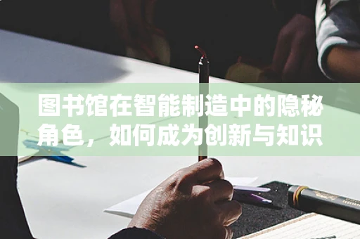 图书馆在智能制造中的隐秘角色，如何成为创新与知识的加速器？