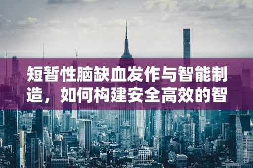 短暂性脑缺血发作与智能制造，如何构建安全高效的智能生产环境？