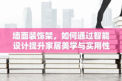 墙面装饰架，如何通过智能设计提升家居美学与实用性？