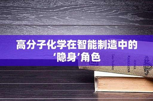 高分子化学在智能制造中的‘隐身’角色