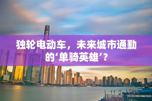 独轮电动车，未来城市通勤的‘单骑英雄’？