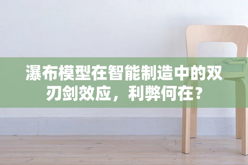 瀑布模型在智能制造中的双刃剑效应，利弊何在？